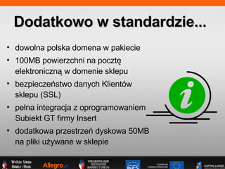 dowolna polska domena w pakiecie  100MB powierzchni na poczt? elektroniczn? w domenie sklepu bezpieczestwo danych Klientw sklepu (SSL) ? pe?na integracja z oprogramowaniem Subiekt GT firmy Insert dodatkowa przestrze dyskowa 50MB na pliki u?ywane w sklepie Dodatkowo w standardzie... 