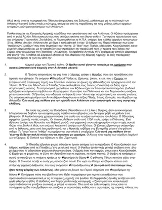 Αλλά εκτός από τη περιγραφή του Πλάτωνα (σημειώσεις του Σόλωνα), μαθαίνουμε για το πολιτισμό των
     Ατλάντων και από άλλες πηγές επώνυμες, ακόμη και από τις παραδόσεις και τους μύθους άλλων αρχαίων
     ιστορικών λαών μεταγενέστερων των Ατλάντων.

     Πολλά στοιχεία της Κεντρικής Αμερικής προδίδουν την εγκατάσταση εκεί των Ατλάντων. Οι Αζτέκοι προέρχονται
     από τη φυλή Αζτλάν. Μια συσκευή τους που εκτόξευε ακόντια την έλεγαν ατλάτλ. Την πρώτη πρωτεύουσα τους
     την ονόμασαν Τενοτσιτλάν. Στο Μεξικό, τη Γουατεμάλα και τις Η.Π.Α. υπάρχει ένα πλήθος αρχαίων τοπωνυμίων
     Έτλα, Μέτλα, Ατιτλάν, Ατλάντα κλπ. με θέμα ή κατάληξη ατλ ή τλαν. Οι Μάγιας του Περού πίστευαν πως είναι
     "παιδιά των Πλειάδων" που ήταν θυγατέρες του ’τλαντα. Οι "θεοί" τους Τλαλόκ, Μιξκουάτλ, Κουετζαλκοάτλ και οι
     ευγενείς Ναχουατλάτλοι, με τις καταλήξεις τους προδίδουν την προέλευσή τους. Η τρίαινα του Πίσκου του
     Περού, ήταν το έμβλημα της Ποσείδιας - Ατλαντίδας. Το ηφαίστειο Αντιτλάν της Γουατεμάλας έστελνε χαιρετισμό
     στα βουνά ’τλα, Αντιάτλα και Σαχαρικό Μεσοάτλα του Μαρόκου της Βόρειας Αφρικής. Ο ίδιος πανάρχαιος
     πολιτισμός άφησε τα ίχνη του από την

1.              Αμερική μέχρι τον Περσικό κόλπο. Οι θρύλοι αυτοί γίνονται ιστορία με τα ευρήματα που
      ανακαλύπτονται κατά καιρούς στον Ατλαντικό ωκεανό.

2.                   Ο Πρώτος αστρονόμος της γης ήταν ο ’τλαντας, γράφει ο Ησίοδος, που είχε προσβάσεις στο
      Ιερατείο των Δελφών. Τα ονόματα �Πλειάδας θ' Υάδας τε, Ωρίωνος, ’ρκτον.. κ.λ.π. που ο Όμηρος τα
      ξεσήκωσε από απόκρυφες πηγές των Ιερατείων, ανήκουν σε ήρωες της Ατλαντίδας και προέρχονται από τον
      ’τλαντα. Οι "Γιοι του Ήλιου" και οι "Ηλιάδες" που ακολουθούν τους ’τλαντες σ' ανατολή και δύση, είχαν
      αστρονομικές γνώσεις. Το αστρονομικό ημερολόγιο των Αζτέκων έχει τov Ήλιο προσωποποιημένο, ζωδιακά
      εμβλήματα και άγνωστα σύμβολα και ιδεογράμματα. Δυο κτίρια τoυ Παλένκουε και τoυ Τιαχουανάκο μοιάζουν
      με αστεροσκοπεία. Ο Πρωτέας που οδήγησε τον Hρακλή στον ’τλαντα είχε αστρονομικές και ναυτικές γνώσεις.
      Στο αστρονομικό ωρολόγιο των Αντικυθήρων διακρίνονται οι λέξεις Πλειάς, 'Ηλιος, Εσπερία, πoυ θυμίζoυν την
      Ατλαντίδα. Όλα αυτά μας πείθουν για την πρόοδο των Ατλάντων στην αστρονομία και τους συγγενείς
      κλάδoυς.

3.                  Τα πλοία της γενιάς τoυ Ποσειδώνα (Ναυσίθοου κ.λ.π.) λεει ο Όμηρος, ήταν αυτοκινούμενα.
      Μπορούσαν να διαβούν την καταχνιά χωρίς πηδάλια και κυβερνήτες και δεν είχαν φόβο να χαθούν ή να
      βλαφτούν. Ο Αιολοκένταυρος χρησιμοποιούσε στο στόλο του τα αέρια των ασκών του Αιόλου. Ο Οδυσσέας
      αφηγείται σχετικές παλιές ιστορίες. Οι ’τλαντες διέθεταν στόλο από 1200 πλοία, γράφει ο Πλάτωνας. Ένα
      Αζτέκικο άγαλμα του Μουσείου του Μεξικού, μοιάζει σαν μηχανική συσκευή υγραερίων κι έχει πτυχές ασκού.
      Φέρει τίτλο Ξοτλότλ, θεός των ανέμων, λατρευτικό άγαλμα των Αζτέκων. Οι Ωάννες έβγαιναν με σκάφανδρα
      από τη θάλασσα, μέσα από ένα μεγάλο αυγό, και ο Ηρακλής ταξίδεψε στις Εσπερίδες μέσα σ' ένα χάλκινο
      πιθάρι. Το "αυγό" και το "πιθάρι" περιγράφονται, σαν πλοία ή υποβρύχια. Όλα αυτά μας πείθουν ότι οι
      ’τλαντες διέθεταν πολλά πλοία που τα κινούσαν με υγραέρια. Ο Αίολος ήταν ταμίας των αέριδων (αερίων)
      λεει ο Όμηρος. Ο Ξοτλότλ των Αζτέκων το ίδιο. Σύμπτωση;

4.                 Οι Πλειάδες έβγαλαν φτερά, πέταξαν κι έγιναν αστέρια; λεει η παράδοση. Ο Κουετζαλκοάτλ των
      Μάγιας, κατέβηκε από τις Πλειάδες μ' ένα μεταλλικό πουλί. O Φαέθων (ατλαντικής γενιάς) ανέβαινε στον .ήλιο
      με άρμα που το οδηγούσαν φτερωτά άλογα και κάηκε. Ο Ερμής ήταν πιο τυχερός, όπως και ο Κουετζαλκοάτλ.
      Ο Ερμής με τα φτερά του, τη ζώνη της Αφροδίτης και το κηρύκειο, πετούσε παντού. Ο Φρίξος τα κατάφερε κι
      αυτός να πετάξει με το ιπτάμενο κριάρι με το �χρυσόμαλλο δέρας�. Ο χάλκινος Τάλως πετούσε γύρω στην
      Κρήτη. Ο Ενκιντού πέταξε κι αυτός με μπρούντζινο πουλί. Στο νησί του Πάσχα κατέβηκαν κάποτε από
      ιπτάμενες μηχανές άνθρωποι, που τους ονόμασαν �πτηνάνθρωπους� (το νησί αυτό πιστεύουμε πως
      ήταν τόπος εξορίας των Ατλάντων). Μια τρίαινα σε βουνό του Περού οδηγούσε στο �αεροδρόμιο της
      Νάσκα�. Πανάρχαια πιάτα που βρέθηκαν στο Θιβέτ περιγράφουν μια περιπέτεια ανθρώπων πoυ
      προσγειώθηκαν αναγκαστικά με τις πετούμενες μηχανές στα Ιμαλάια. Οι Στυμφαλίδες όρνιθες εκτόξευαν από
      ψηλά φλεγόμενα βέλη. Ο Δαίδαλος κι ο Ίκαρος (ατλαντικής καταγωγής - έζησαν μετά τον κατακλυσμό)
      προσπαθούσαν να φτιάξουν συσκευή με φτερά να πετούν. Όλα αυτά και άλλα στοιχεία, όπως είναι τα
      πανάρχαια σχέδια πou βρέθηκαν και μοιάζουν με αεροσκάφη, καθώς και ο αεροπόρος της ταφικής πλάκας του
 