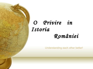 O  Privire  in  Istoria    României Understanding each other better! 