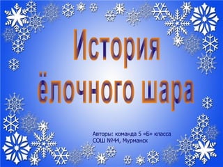 История  ёлочного шара Авторы: команда 5 «Б» класса СОШ №44, Мурманск 