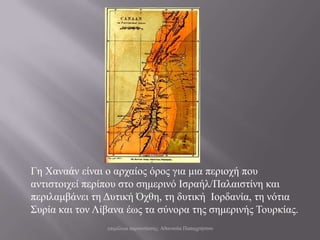 Γε Χαλαάλ είλαη ν αξραίνο όξνο γηα κηα πεξηνρή πνπ
αληηζηνηρεί πεξίπνπ ζην ζεκεξηλό Ιζξαήι/Παιαηζηίλε θαη
πεξηιακβάλεη ηε Γπηηθή Όρζε, ηε δπηηθή Ινξδαλία, ηε λόηηα
΢πξία θαη ηνλ Λίβαλα έωο ηα ζύλνξα ηεο ζεκεξηλήο Σνπξθίαο.
                επηκέιεηα παξνπζίαζεο: Αζαλαζία Παπαρξήζηνπ
 