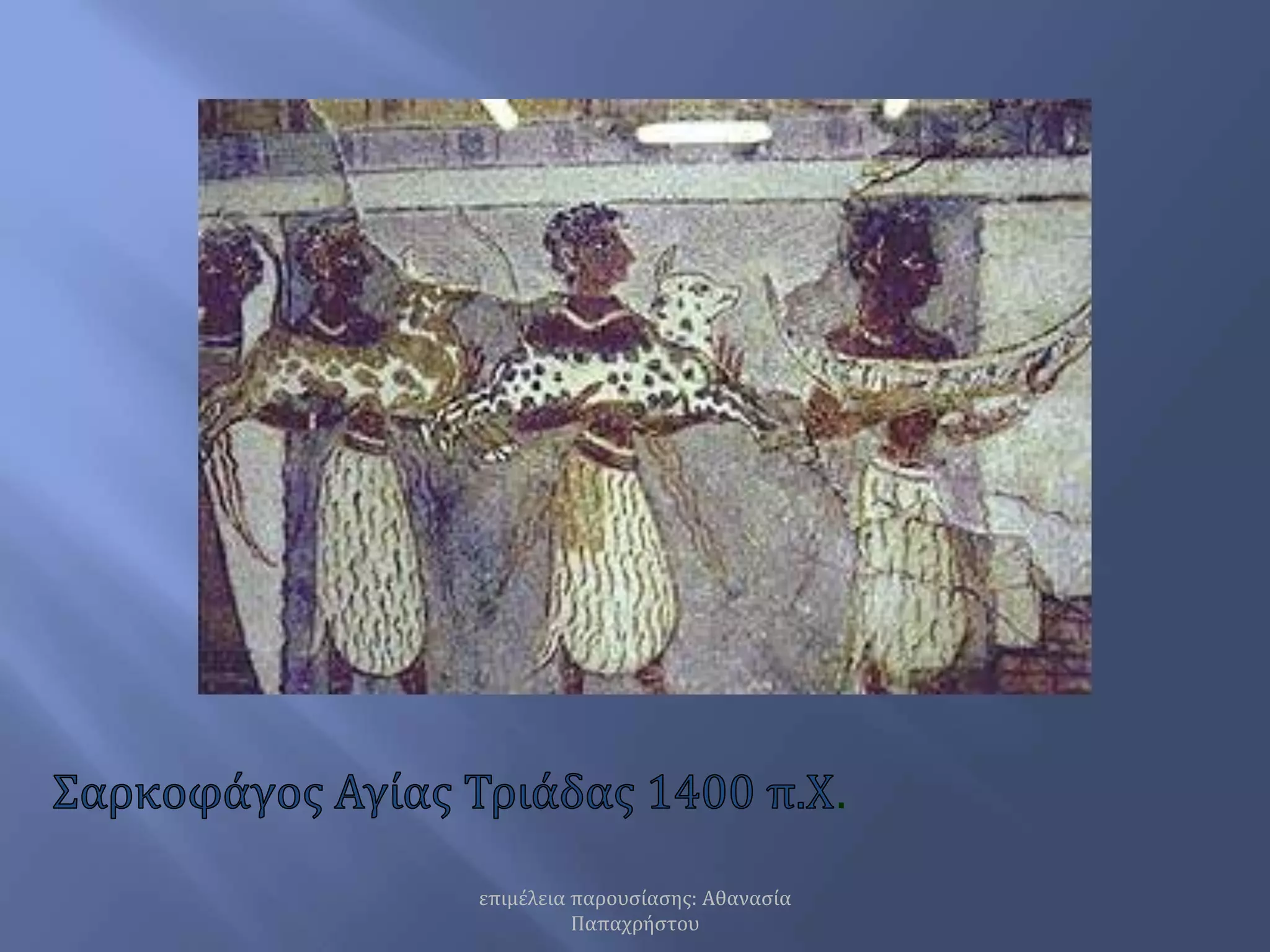 Σαρκοφάγος Αγίας Τριάδας 1400 π.Χ.επιμέλεια παρουσίασης: Αθανασία Παπαχρήστου