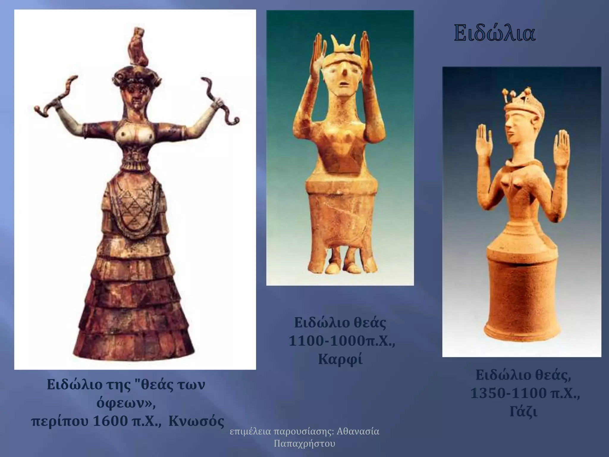 ΕιδώλιαΕιδώλιο θεάς 1100-1000π.Χ., Καρφί Ειδώλιο θεάς, 1350-1100 π.Χ.,  ΓάζιΕιδώλιο της "θεάς των όφεων», περίπου 1600 π.Χ.,  Κνωσόςεπιμέλεια παρουσίασης: Αθανασία Παπαχρήστου