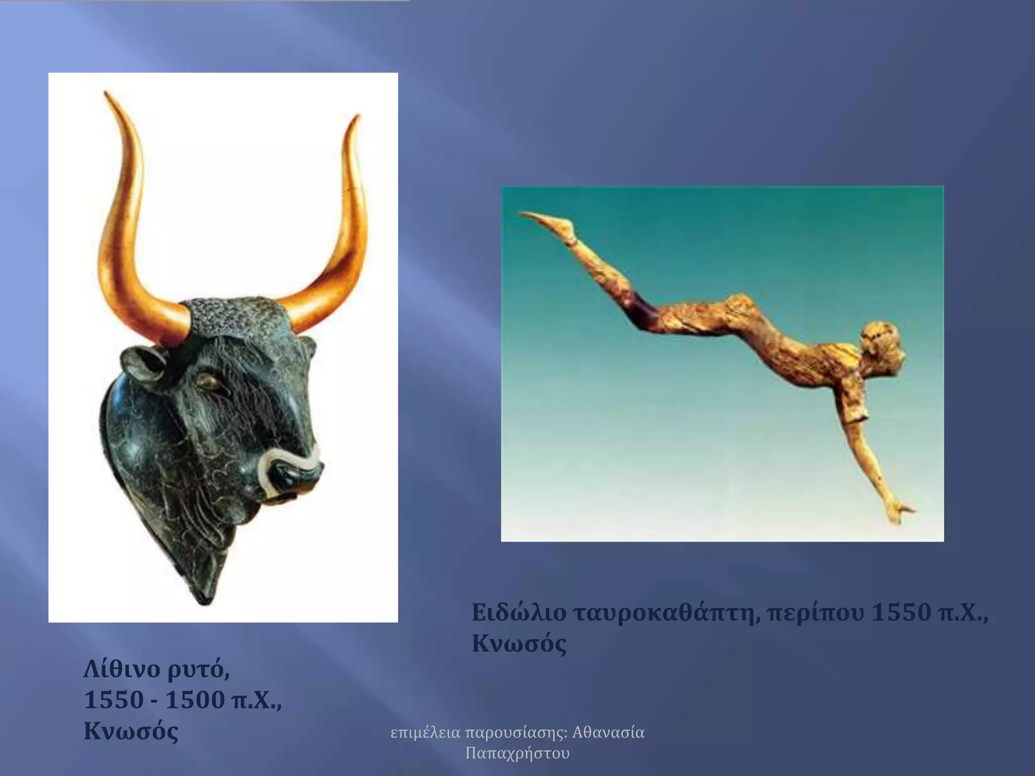 Ειδώλιο ταυροκαθάπτη, περίπου 1550 π.Χ., Κνωσός Λίθινο ρυτό, 1550 - 1500 π.Χ., Κνωσόςεπιμέλεια παρουσίασης: Αθανασία Παπαχρήστου