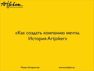 «Как создать компанию мечты.
История Artjoker»
Роман Катеринчик www.artjoker.ua
 