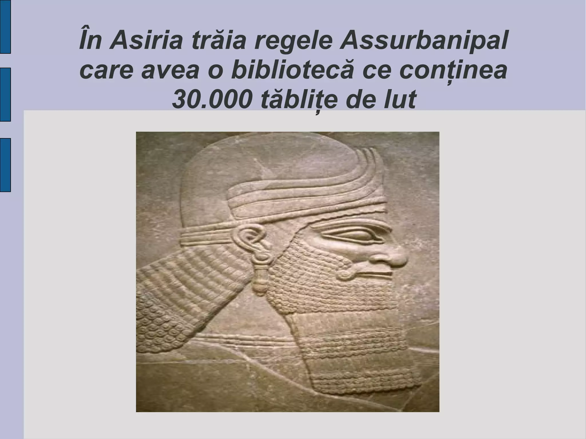 În Asiria trăia regele Assurbanipal
care avea o bibliotecă ce conţinea
30.000 tăbliţe de lut

 