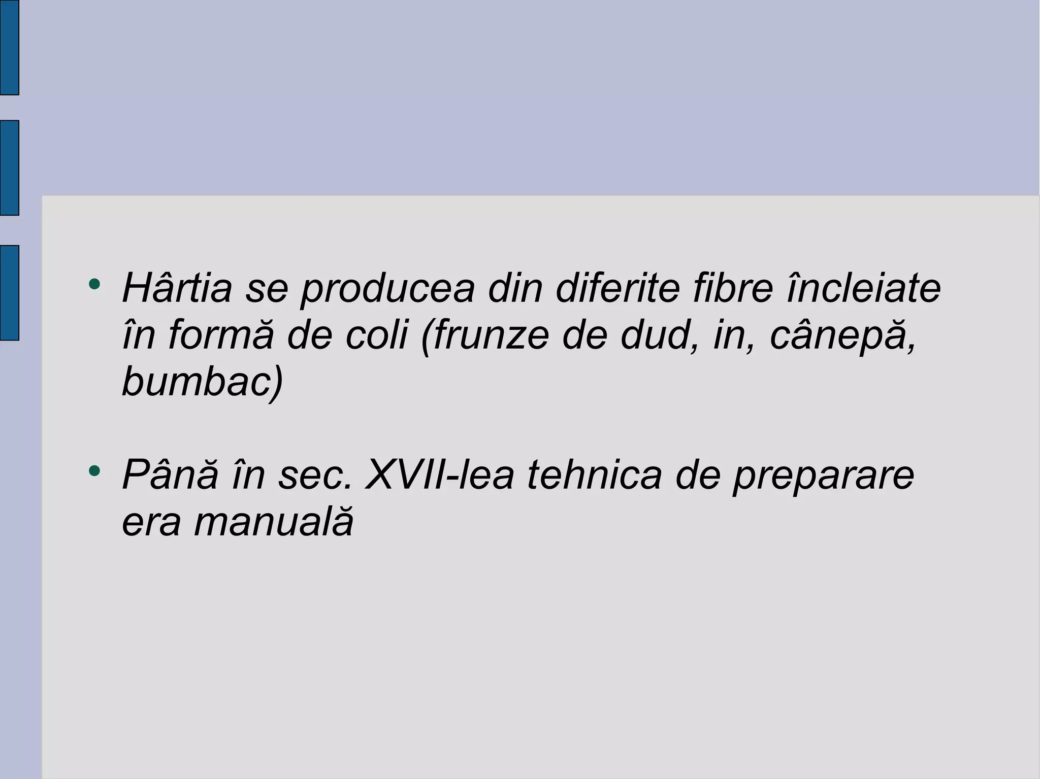 



Hârtia se producea din diferite fibre încleiate
în formă de coli (frunze de dud, in, cânepă,
bumbac)
Până în sec. XVII-lea tehnica de preparare
era manuală

 