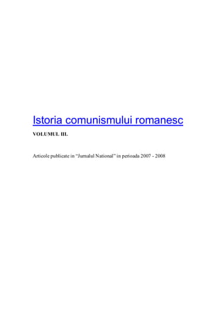 Istoria comunismului romanesc
VOLUMUL III.
Articole publicate in “Jurnalul National” in perioada 2007 - 2008
 