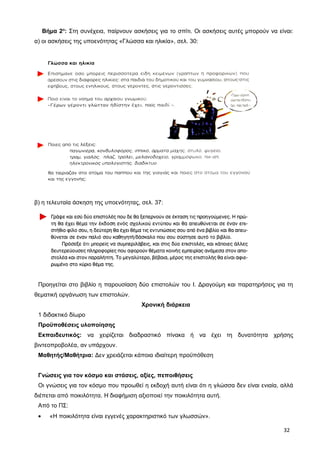 Βήμα 2ο
: Στη συνέχεια, παίρνουν ασκήσεις για το σπίτι. Οι ασκήσεις αυτές μπορούν να είναι:
α) οι ασκήσεις της υποενότητας «Γλώσσα και ηλικία», σελ. 30:
β) η τελευταία άσκηση της υποενότητας, σελ. 37:
Προηγείται στο βιβλίο η παρουσίαση δύο επιστολών του Ι. Δραγούμη και παρατηρήσεις για τη
θεματική οργάνωση των επιστολών.
Χρονική διάρκεια
1 διδακτικό δίωρο
Προϋποθέσεις υλοποίησης
Εκπαιδευτικός: να χειρίζεται διαδραστικό πίνακα ή να έχει τη δυνατότητα χρήσης
βιντεοπροβολέα, αν υπάρχουν.
Μαθητής/Μαθήτρια: Δεν χρειάζεται κάποια ιδιαίτερη προϋπόθεση
Γνώσεις για τον κόσμο και στάσεις, αξίες, πεποιθήσεις
Οι γνώσεις για τον κόσμο που προωθεί η εκδοχή αυτή είναι ότι η γλώσσα δεν είναι ενιαία, αλλά
διέπεται από ποικιλότητα. Η διαφήμιση αξιοποιεί την ποικιλότητα αυτή.
Από το ΠΣ:
• «Η ποικιλότητα είναι εγγενές χαρακτηριστικό των γλωσσών».
32
 