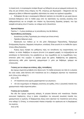 τη λογική αυτή, το συγκεκριμένο σενάριο θεωρεί ως δεδομένη και μια μη γραμμική ανάγνωση της
ύλης και μια εστίαση στους στόχους του ΠΣ, επομένως μια δημιουργική – διαχρονική (και όχι
γραμμική με βάση το διδακτικό εγχειρίδιο), αξιοποίηση του υλικού του σχολικού εγχειριδίου.
• Ενδιαφέρον θα είχε η συγκεκριμένη διδακτική πρόταση να επεκταθεί σε μια μικρή έρευνα
(συλλογή δεδομένων από τα παιδιά γύρω από την αξιοποίηση της νεανικής γλώσσας στην
καθημερινότητα) και να ενταχθεί στο πλαίσιο της Ερευνητικής Εργασίας (project), που έχει
εισαχθεί από φέτος στην Α' Λυκείου, αν υπάρχει αυτή η δυνατότητα.
Χρονική διάρκεια
Περίπου 1 – 2 μήνες (ανάλογα με τις κατευθύνσεις που θα δοθούν).
Προϋποθέσεις υλοποίησης
- Δυνατότητες σε Νέες Τεχνολογίες (αν επιλεγεί μια τέτοια οπτική).
- Πρόσθετο διδακτικό υλικό.
- Εξοικείωση των παιδιών με τα νέα μέσα (Πρόγραμμα Παρουσίασης, Πρόγραμμα
Επεξεργασίας Κειμένου, διαχείριση πολυμέσων, ιστολόγια). Είναι γνωστό ότι τα παιδιά δεν έχουν
τέτοιου είδους δυσκολίες.
- Κυρίως όμως στροφή του μαθήματος προς την κατεύθυνση της ενεργοποίησης των
παιδιών, τα οποία: διαβάζουν τα κείμενα (έντυπα ή σε ψηφιακή μορφή), τα επεξεργάζονται και
καταλήγουν σε διαπιστώσεις που μοιράζονται με τους συμμαθητές και τις συμμαθήτριες τους·
αποκτούν ρόλο που «γεμίζει» το σχολικό χώρο και χρόνο, διαβάζοντας και γράφοντας,
αξιοποιώντας κάθε μέσο πρακτικής γραμματισμού (= μέσο για διάβασμα, γράψιμο και
επικοινωνία).
Γνώσεις για τον κόσμο και στάσεις, αξίες, πεποιθήσεις
Δεν έχουμε σημαντική μεταβολή στον άξονα αυτό. Τα παιδιά κατανοούν και πάλι ότι η γλώσσα
δεν είναι ενιαία, αλλά διέπεται από ποικιλότητα και ότι η διαφήμιση αξιοποιεί την ποικιλότητα
αυτή. (όπως στην εκδοχή 1)
Από το ΠΣ:
• «Η ποικιλότητα είναι εγγενές χαρακτηριστικό των γλωσσών».
• «Οι νέοι συμμετέχουν σε διάφορες κοινότητες και ομάδες, όπου η γλωσσική ποικιλία που
χρησιμοποιούν παίζει σημαντικό ρόλο».
Γνώσεις για τη γλώσσα
Και εδώ δεν έχουμε σημαντικές αλλαγές. Η γλώσσα διέπεται από ποικιλότητα. Ποικίλοι
κοινωνικοί παράγοντες, όπως η ηλικία, επηρεάζουν την κοινωνική γλωσσική ποικιλία που
χρησιμοποιούν οι ομιλητές. Ο διαφημιστικός λόγος ενίοτε αξιοποιεί την ποικιλότητα αυτή (όπως
στην εκδοχή 1). Επίσης, το επικοινωνιακό πλαίσιο επηρεάζει την οργάνωση και τη διαμόρφωση
του κειμένου.
Από το ΠΣ:
37
 