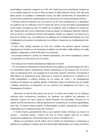 αναπτύχθηκαν παραπάνω σύμφωνα με το ΠΣ. Στην περίπτωση αυτή η αξιολόγηση ταυτίζεται με
ό,τι τα παιδιά αναμένεται να είναι σε θέση να κάνουν σε κάθε θεματική ενότητα. Από εδώ κατά
βάση ξεκινάει να σχεδιάζει τη διδασκαλία του/της ο/η κάθε εκπαιδευτικός και προσπαθεί να
αντιμετωπίσει συνδυαστικά τις αξιολογήσεις που προτείνονται στις τέσσερις θεματικές ενότητες.
Η δεύτερη συζητείται ιδιαίτερα στην έκτη ενότητα του ΠΣ. Εκεί επισημαίνεται ότι η αξιολόγηση
των μαθητών και των μαθητριών στην Α' Λυκείου θα πρέπει να είναι κατά βάση ανατροφοδοτική
και θα πρέπει να αφορά όχι μόνο τον μαθητή και τη μαθήτρια, αλλά το μάθημα στο σύνολό του
(βλ. περισσότερα εκεί). Αυτή η αξιολόγηση επομένως αφορά την καθημερινή διδακτική πρακτική,
από την οποία οι εκπαιδευτικοί αντλούν πολύ χρήσιμα στοιχεία που αφορούν τους ίδιους και τις
ίδιες και τις επιλογές τους, τους μαθητές και τις μαθήτριες και τον βαθμό ανταπόκρισής τους. Από
τη διαδικασία αυτή μπορούν οι εκπαιδευτικοί να αντλήσουν στοιχεία και για τη βαθμολόγηση (βλ.
παρακάτω).
Η τρίτη, τέλος, εκδοχή σχετίζεται με αυτό που συνήθως στο ελληνικό σχολείο εννοούμε
αξιολόγηση και ταυτίζεται με την αποτίμηση του βαθμού που θα πάρει ο κάθε μαθητής και η κάθε
μαθήτρια, παράμετρος η οποία δε θα πρέπει να υποτιμάται.
Στη συνέχεια αναλύεται η λογική του πλαισίου αξιολόγησης, στο οποίο περιγράφεται η λογική
των εξετάσεων που θα γίνονται στην Α' Λυκείου.
Στην εισαγωγή του πλαισίου αξιολόγησης αναφέρονται τα κάτωθι:
«Για την εξέταση στη Νεοελληνική Γλώσσα δίνεται στους μαθητές σε φωτοαντίγραφο ένα, δύο ή
και περισσότερα κείμενα περιορισμένης έκτασης (προτιμότερα τα δύο κείμενα) από τον έντυπο
ή/και τον ηλεκτρονικό λόγο, που αναφέρονται σε κοινωνικά, πολιτικά, πολιτιστικά, επιστημονικά ή
άλλα θέματα της καθημερινής ζωής. Καλό είναι τα κείμενα να σχετίζονται με τα θέματα με τα
οποία ασχολήθηκαν οι μαθητές (γνώσεις για τον κόσμο, βλ. στήλη 1 του Προγράμματος
Σπουδών) στη διάρκεια της σχολικής χρονιάς. Γενικότερος στόχος της εξέτασης είναι να ελεγχθεί
ο βαθμός κατάκτησης των δεξιοτήτων και των γνώσεων που αναφέρονται στη στήλη 5 του
Προγράμματος Σπουδών.»
- Προτείνεται να δίνονται δύο κείμενα αντί για ένα. Η επιλογή αυτή οδηγεί στο να ελέγξουμε
καλύτερα μέσω συνδυαστικών ερωτήσεων την ικανότητα των μαθητών και μαθητριών να
κατανοούν κείμενα που έχουν σχέση με κάποια θεματική που μελετήσαμε. Εννοείται ότι τα
κείμενα αυτά θα είναι άγνωστα, αλλά θα σχετίζονται με τις θεματικές με τις οποίες ασχοληθήκαμε
στην τάξη. Τα κείμενα επίσης μπορούν να αξιοποιηθούν ως βάση, προκειμένου να αντληθούν
πληροφορίες για την παραγωγή λόγου (βλ. ενότητα Γ).
- Η έννοια κείμενο χρησιμοποιείται εδώ με μια ευρύτερη λογική. Εννοούμε ως κείμενα τα
γνωστά ― γλωσσικά κυρίως― κείμενα που είναι σε έντυπη μορφή, αλλά και τα ποικίλα
ηλεκτρονικά ή ψηφιακά και πολυτροπικά κείμενα (π.χ. βίντεο, ιστοσελίδες κλπ.).
- Οδηγός των ερωτήσεων που θα τεθούν είναι το πλαίσιο της αξιολόγησης (τι αναμένουμε οι
μαθητές και οι μαθήτριες να ξέρουν μετά από κάποια φάση διδασκαλίας ή στο τέλος) που δίνεται
48
 