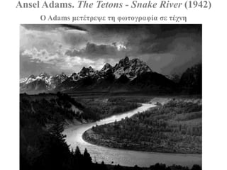 Ansel Adams. The Tetons - Snake River (1942)
     Ο Adams κεηέηξεςε ηε θσηνγξαθία ζε ηέρλε
 