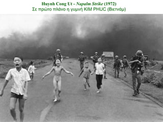 Huynh Cong Ut - Napalm Strike (1972)
Σε πρώτο πλάνο η γσμνή KIM PHUC (Βιετνάμ)
 