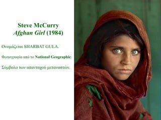 Steve McCurry
      Afghan Girl (1984)

Ολνκάδεηαη SHARBAT GULA.

Φωηνγξαθία από ην National Geographic.

΢ύκβνιν ηωλ απαληαρνύ κεηαλαζηώλ.
 