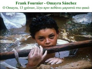 Frank Fournier - Omayra Sánchez
Ο Omayra, 13 ρξόλωλ, ιίγν πξηλ πεζάλεη κπξνζηά ζην θαθό
 