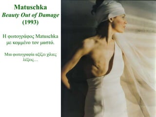 Matuschka
Beauty Out of Damage
       (1993)

Η θωηνγξάθνο Matuschka
 κε θνκκέλν ηνλ καζηό.

Μηα θωηνγξαθία αμίδεη ρίιηεο
        ιέμεηο…
 