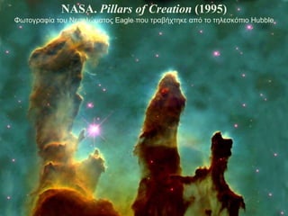 NASA. Pillars of Creation (1995)
Φωτογραυία τοσ Νευελώματος Eagle ποσ τραβήττηκε από το τηλεσκόπιο Hubble
 
