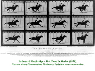 Eadweard Muybridge - The Horse in Motion (1878).
Άινγν ζε θίλεζε (Χξεζηκνπνίεζε 50 θάκεξεο). Πξεινύδην ζηνλ θηλεκαηνγξάθν
 