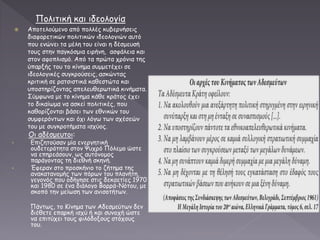 Πολιτική και ιδεολογία
 Αποτελούμενο από πολλές κυβερνήσεις
διαφορετικών πολιτικών ιδεολογιών αυτό
που ενώνει τα μέλη του είναι η δέσμευσή
τους στην παγκόσμια ειρήνη, ασφάλεια και
στον αφοπλισμό. Από τα πρώτα χρόνια της
ύπαρξής του το κίνημα συμμετέχει σε
ιδεολογικές συγκρούσεις, ασκώντας
κριτική σε ρατσιστικά καθεστώτα και
υποστηρίζοντας απελευθερωτικά κινήματα.
Σύμφωνα με το κίνημα κάθε κράτος έχει
το δικαίωμα να ασκεί πολιτικές, που
καθορίζονται βάσει των εθνικών του
συμφερόντων και όχι λόγω των σχέσεών
του με συγκροτήματα ισχύος.
Οι αδέσμευτοι:
• Επιζητούσαν μία ενεργητική
ουδετερότητα στον Ψυχρό Πόλεμο ώστε
να επηρεάσουν, ως αυτόνομος
παράγοντας τη διεθνή σκηνή.
• Έφεραν στο προσκήνιο το ζήτημα της
ανακατανομής των πόρων του πλανήτη,
γεγονός που οδήγησε στις δεκαετίες 1970
και 1980 σε ένα διάλογο Βορρά-Νότου, με
σκοπό την μείωση των ανισοτήτων.
Πάντως, το Κίνημα των Αδεσμεύτων δεν
διέθετε επαρκή ισχύ ή και συνοχή ώστε
να επιτύχει τους φιλόδοξους στόχους
του.
 