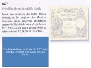 Prin legea biletelor ipotecare din 1877, s-au
introdus temporar în circulaţie banii de
hârtie.
 