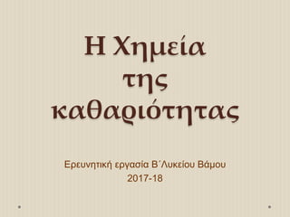 Η Χημεία
της
καθαριότητας
Ερευνητική εργασία Β΄Λυκείου Βάμου
2017-18
 