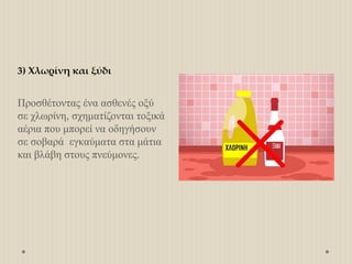 3) Χλωρίνη και ξύδι
Προσθέτοντας ένα ασθενές οξύ
σε χλωρίνη, σχηματίζονται τοξικά
αέρια που μπορεί να οδηγήσουν
σε σοβαρά εγκαύματα στα μάτια
και βλάβη στους πνεύμονες.
 