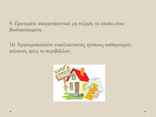 9. Προτιμάτε απορρυπαντικά μη τοξικά, τα οποία είναι
βιοδιασπώμενα.
10. Χρησιμοποιείστε εναλλακτικούς τρόπους καθαρισμού,
φιλικούς προς το περιβάλλον.
 