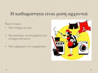 Η καθαριότητα είναι μισή αρχοντιά
Πρέπει όμως:
• Να υπάρχει μέτρο
• Να κάνουμε σωστή χρήση των
απορρυπαντικών
• Να σεβόμαστε το περιβάλλον
 