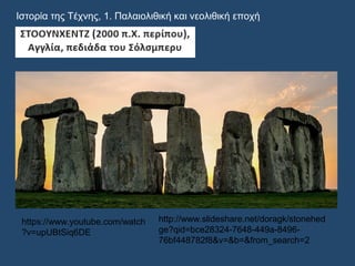 Ιστορία της Τέχνης, 1. Παλαιολιθική και νεολιθική εποχή
http://www.slideshare.net/doragk/stonehed
ge?qid=bce28324-7648-449a-8496-
76bf448782f8&v=&b=&from_search=2
https://www.youtube.com/watch
?v=upUBtSiq6DE
 
