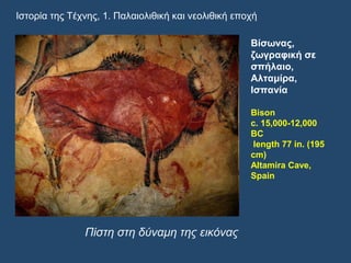 Πίστη στη δύναμη της εικόνας
Βίσωνας,
ζωγραφική σε
σπήλαιο,
Αλταμίρα,
Ισπανία
Bison
c. 15,000-12,000
BC
length 77 in. (195
cm)
Altamira Cave,
Spain
Ιστορία της Τέχνης, 1. Παλαιολιθική και νεολιθική εποχή
 