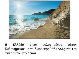 Η Ελλάδα είναι ευλογημένος τόπος.
Ευλογημένος με το δώρο της θάλασσας και του
απέραντουγαλάζιου.
 