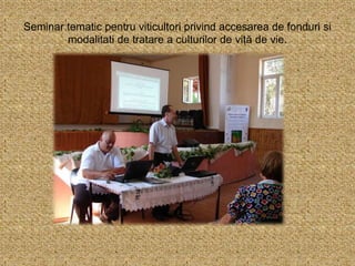 Seminar tematic pentru viticultori privind accesarea de fonduri si
modalitati de tratare a culturilor de viță de vie.
 