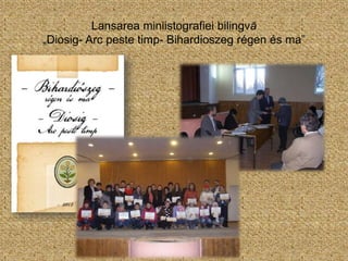 Lansarea miniistografiei bilingvă
„Diosig- Arc peste timp- Bihardioszeg régen és ma”
 