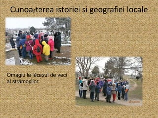 Cunoașterea istoriei si geografiei locale
Omagiu la lăcașul de veci
al strămoșilor
 