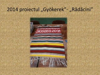 2014 proiectul „Gyökerek”- „Rădăcini”
 