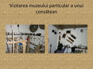 Vizitarea muzeului particular a unui
consătean
 