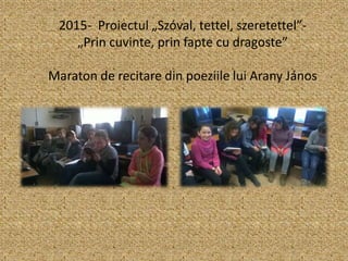 2015- Proiectul „Szóval, tettel, szeretettel”-
„Prin cuvinte, prin fapte cu dragoste”
Maraton de recitare din poeziile lui Arany János
 