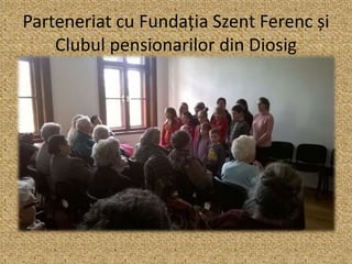 Parteneriat cu Fundația Szent Ferenc și
Clubul pensionarilor din Diosig
 