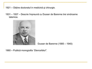 1921 – Obţine doctoratul in medicină şi chirurgie. 1931 – 1937 – Descrie împreună cu Dusser de Barenne trei sindroame talamice. Dusser de Barenne (1885 – 1940) 1960 – Publică monografia  “Diencefalul”. 