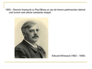 1893 – Descrie împreună cu Paul Blocq un caz de tremor parkinsonian datorat unei tumori care afecta substanţa neagră. Edouard Brissaud (1852 – 1909) 