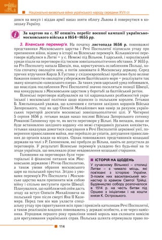 114
Національно-визвольна війна українського народу середини XVII ст.
дився на викуп і віддав армії наказ зняти облогу Львова й повернутися в ко-
зацьку Україну.
За картою на с. 87 опишіть перебіг воєнної кампанії українсько-
московського війська в 1654–1655 рр.
3. Âіëåíñüêå ïåðåìèð’ÿ. На початку листопада 1656 р. повноважні
представники Московського царства і Речі Посполитої підписали угоду про
припинення війни, відому в історії як Віленське перемир’я. Кількамісячні пере-
говори відбулися в Литві – у с. Немежі під Вільном. І царський, і королівський
уряди пішли на переговори під тиском зовнішньополітичних обставин. У 1655 р.
на Річ Посполиту напала Швеція, яка, користуючись ослабленням Польщі, хо-
тіла спочатку оволодіти нею, а потім завоювати й Московську державу. Серед
причин втручання Карла Х Густава у східноєвропейські проблеми було велике
бажання повністю оволодіти узбережжям Балтійського моря – реалізувати так
звану концепцію «шведського озера». За таких умов царський уряд побоювався,
що внаслідок послаблення Речі Посполитої значно посиляться позиції Швеції,
яка конкурувала з Московським царством у боротьбі за балтійський регіон.
Віленські переговори відбувалися на тлі кардинальних розбіжностей укра-
їнської і московської політики щодо відносин із польським королем. Гетьман
Б. Хмельницький уважав, що ключовим є питання західних кордонів Війська
Запорозького, тоді як цар Олексій Михайлович мав намір за рахунок україн-
ських територій досягати московські зовнішньополітичні цілі. У Чигирині
5 серпня 1656 р. гетьман видав наказ послові Війська Запорозького сотнику
Романові Гапоненку про те, як вести переговори у Вільні. На випадок, якщо не
буде встановлено західного кордону «по межі стародавніх руських князівств»,
гетьман наказував домогтися скасування в Речі Посполитій церковної унії, по-
вернення православним майна, яке перейшло до уніатів, допущення православ-
них до органів влади на місцях. Однак повноважних представників козацької
держави на чолі з Р. Гапоненком, які прибули до Вільна, навіть не допустили до
переговорів. У результаті Віленське перемир’я укладено без будь-якої на те
згоди українців, що викликало різке невдоволення козацької старшини.
Головними на переговорах були тери-
торіальні й фінансові питання між Мос-
ковською державою і Річчю Посполитою,
а також умови обрання московського
царя на польський престол. Згідно з умо-
вами перемир’я Річ Посполита і Москов-
ське царство мали припинити між собою
війну і спільно виступити проти Швеції.
Планувалося, що найближчий сейм дасть
згоду на вступ Олексія Михайловича на
польський трон після смерті Яна ІІ Кази-
мира. Перед тим він мав укласти спеці-
альну угоду про гарантування всіх прав і привілеїв католикам Речі Посполитої,
а також реалізацію владних повноважень у державі особисто, а не через наміс-
ника. Упродовж першого року правління новий король мав скликати комісію
для врегулювання українських справ. Польська шляхта отримувала право по-
ІСТОРІЯ НА ЩОДЕНЬ
У сучасному Вільнюсі – столиці
Литви – є чимало місць, які
пов’язані з історією України.
З-поміж них василіанський мо-
настир із храмом Святої Трійці.
Будівництво собору розпочалося
в 1514 р. на честь битви під
Оршею з ініціативи і на кошти
князя К. Острозького.
 
