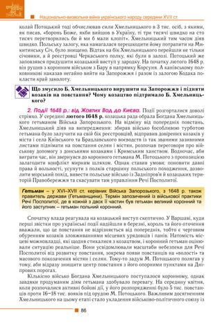 86
Національно-визвольна війна українського народу середини XVII ст.
колай Потоцький тоді обчислював сили Хмельницького в 3 тис. осіб, з якими,
як писав, «боронь Боже, якби вийшов в Україну, ті три тисячі швидко на сто
тисяч перетворились би й ми б мали клопіт». Хмельницький тим часом діяв
швидко. Польську залогу, яка намагалася перешкодити йому потрапити на Ми-
китинську Січ, було знищено. Відтак на бік Хмельницького перейшли не тільки
січовики, а й реєстровці Черкаського полку, які були в залозі. Потоцький же
заповзявся придушити козацький виступ у зародку. На початку лютого 1648 р.
він рушив з коронним військом з Бару в напрямку Корсуня. А канівському пол-
ковникові наказав негайно вийти на Запорожжя і разом із залогою Кодака по-
класти край заколоту.
Що змусило Б. Хмельницького вирушити на Запорожжя і підняти
козаків на повстання? Чому козацтво підтримало Б. Хмельниць-
кого?
2. Ïîäії 1648 ð.: âіä Æîâòèõ Âîä äî Êèєâà. Події розгорталися доволі
стрімко. У середині лютого 1648 р. козацька рада обрала Богдана Хмельниць-
кого гетьманом Війська Запорозького. На відміну від попередніх повстань,
Хмельницький діяв на випередження: збирав військо (особливою турботою
гетьмана було залучити на свій бік реєстровців), відправив довірених козаків у
міста і села Київського та Брацлавського воєводств із так званими зазивними
листами піднімати на повстання селян і містян, розпочав переговори про вій-
ськову допомогу з донськими козаками і Кримським ханством. Водночас, аби
виграти час, він звернувся до коронного гетьмана М. Потоцького з пропозицією
залагодити конфлікт мирним шляхом. Однак ставив умови: поновити давні
права й вольності, усунути з полків старшину польського походження, дозво-
лити морський похід, вивести польське військо із Задніпров’я й козацьких тери-
торій Правобережжя та скасувати там управління Речі Посполитої.
Спочатку влада реагувала на козацький виступ скептично. У Варшаві, куди
перші звістки про українські події надійшли в березні, король та його оточення
вважали, що це повстання не відрізняється від попередніх, тобто є черговим
обуренням козаків зловживаннями місцевих урядовців і панів. Натомість міс-
цеві можновладці, які щодня стикалися з козацтвом, і коронний гетьман оціню-
вали ситуацію реальніше. Вони усвідомлювали масштаби небезпеки для Речі
Посполитої від розвитку повстання, зокрема появи повстанців на «волості» та
масового покозачення містян і селян. Тому-то задум М. Потоцького полягав у
тому, аби відразу знищити центр повстання з його опорними пунктами на Дні-
прових порогах.
Кількісно військо Богдана Хмельницького поступалося коронному, однак
завдяки продуманим діям гетьмана здобувало перевагу. На середину квітня,
коли розпочалися активні бойові дії, у його розпорядженні було 5 тис. повстан-
ців проти 16–18 тис. вояків під орудою М. Потоцького. Важливим досягненням
Хмельницького на цьому етапі стало укладення військово-політичного союзу із
Гетьман – у XVI–XVII ст. керівник Війська Запорозького, з 1648 р. також
н
правитель держави (Гетьманщини). Термін запозичений із військової практики
Речі Посполитої, де в кожній з двох її частин був гетьман великий коронний та
його заступник – гетьман польний коронний.
 