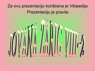 Za ovu prezentaciju korišćena je Vikipedija Prezentaciju je pravila JOVANA ZARIĆ VIII-2 