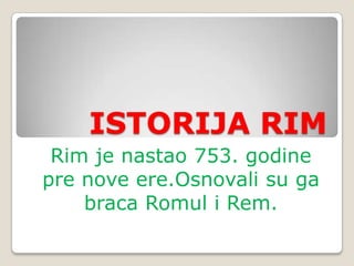 ISTORIJA RIM
Rim je nastao 753. godine
pre nove ere.Osnovali su ga
braca Romul i Rem.

 