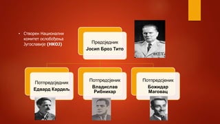 • Створен Национални
комитет ослобођења
Југославије (НКОЈ) Предсједник
Јосип Броз Тито
Потпредсједник
Едвард Кардељ
Потпредсјеник
Владислав
Рибникар
Потпредсјеник
Божидар
Маговац
 