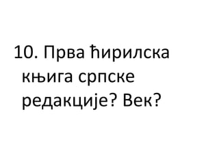 10. Прва ћирилска
књига српске
редакције? Век?
 