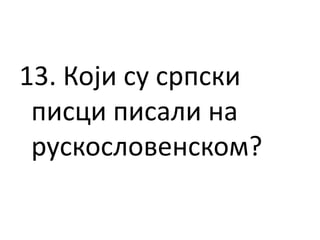 13. Који су српски
писци писали на
рускословенском?
 