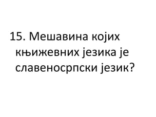 15. Мешавина којих
књижевних језика је
славеносрпски језик?
 