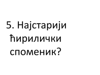 5. Најстарији
ћирилички
споменик?
 