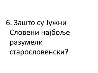 6. Зашто су Јужни
Словени најбоље
разумели
старословенски?
 